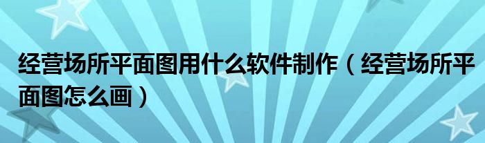 经营场所平面图用什么软件制作（经营场所平面图怎么画）