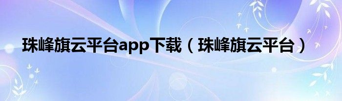 珠峰旗云平台app下载（珠峰旗云平台）