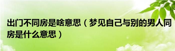 出门不同房是啥意思（梦见自己与别的男人同房是什么意思）