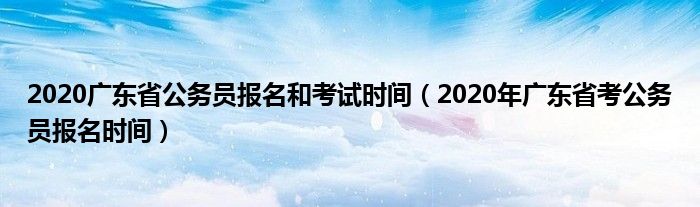 2020广东省公务员报名和考试时间（2020年广东省考公务员报名时间）