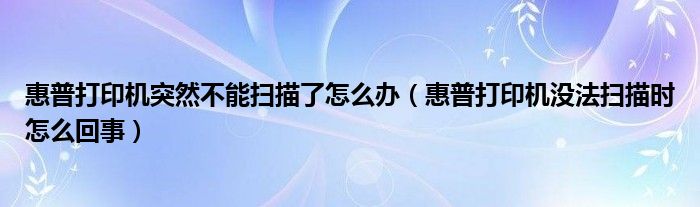 惠普打印机突然不能扫描了怎么办（惠普打印机没法扫描时怎么回事）