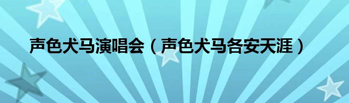 声色犬马演唱会（声色犬马各安天涯）