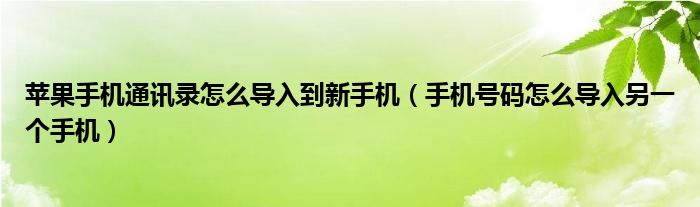 苹果手机通讯录怎么导入到新手机（手机号码怎么导入另一个手机）