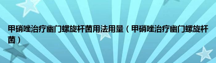 甲硝唑治疗幽门螺旋杆菌用法用量（甲硝唑治疗幽门螺旋杆菌）