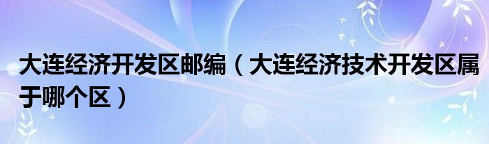 大连经济开发区邮编（大连经济技术开发区属于哪个区）