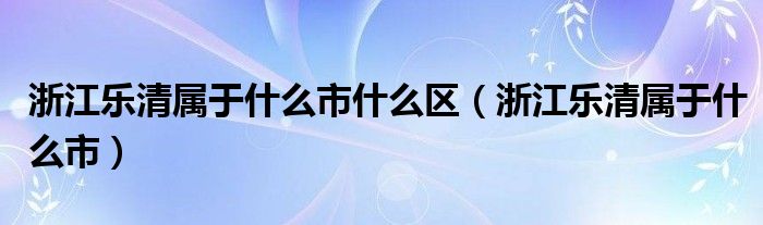 浙江乐清属于什么市什么区（浙江乐清属于什么市）