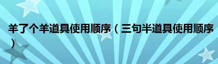 羊了个羊道具使用顺序（三句半道具使用顺序）