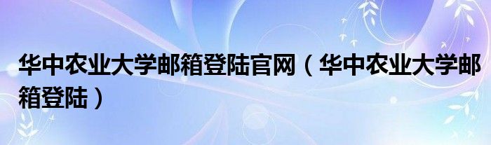 华中农业大学邮箱登陆官网（华中农业大学邮箱登陆）