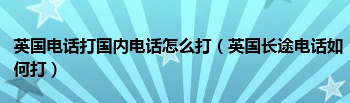 英国电话打国内电话怎么打（英国长途电话如何打）