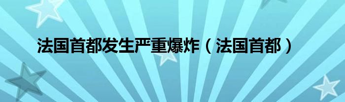 法国首都发生严重爆炸（法国首都）