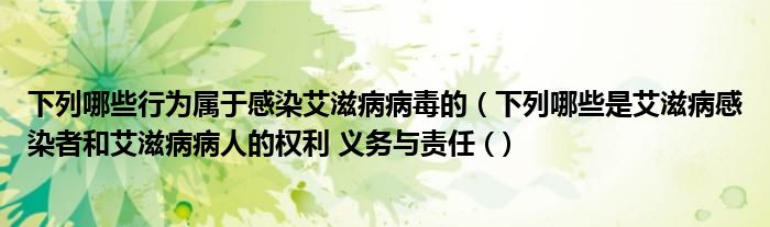 下列哪些行为属于感染艾滋病病毒的（下列哪些是艾滋病感染者和艾滋病病人的权利 义务与责任 (）