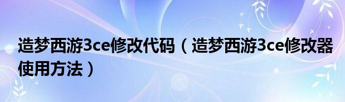 造梦西游3ce修改代码（造梦西游3ce修改器使用方法）