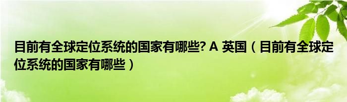 目前有全球定位系统的国家有哪些? A 英国（目前有全球定位系统的国家有哪些）