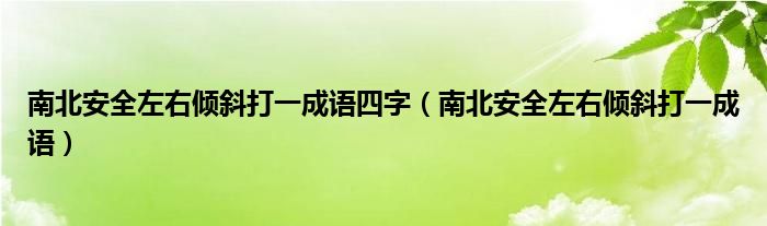 南北安全左右倾斜打一成语四字（南北安全左右倾斜打一成语）