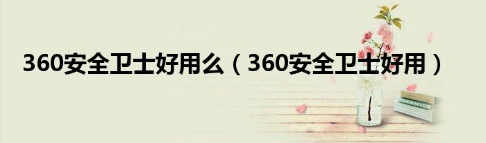 360安全卫士好用么（360安全卫士好用）