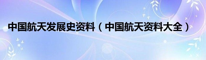 中国航天发展史资料（中国航天资料大全）