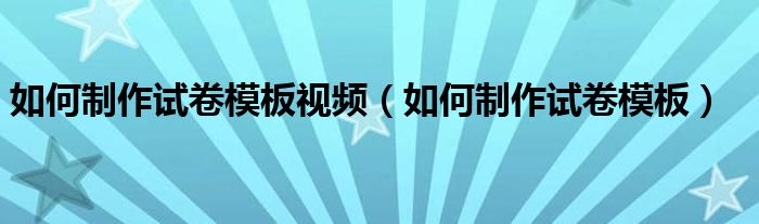 如何制作试卷模板视频（如何制作试卷模板）