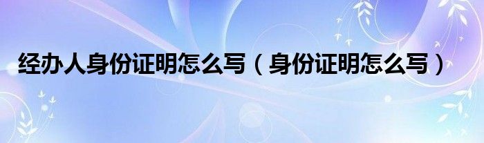 经办人身份证明怎么写（身份证明怎么写）