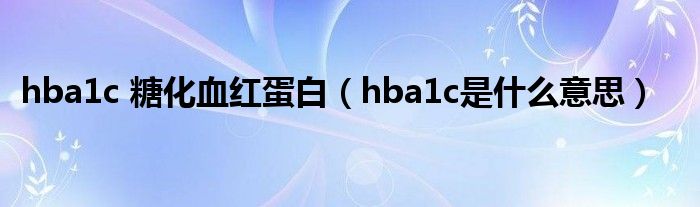 hba1c 糖化血红蛋白（hba1c是什么意思）