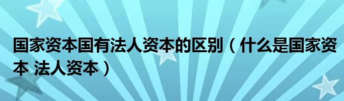 国家资本国有法人资本的区别（什么是国家资本 法人资本）