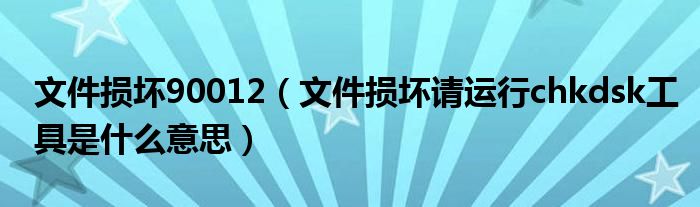 文件损坏90012（文件损坏请运行chkdsk工具是什么意思）