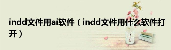 indd文件用ai软件（indd文件用什么软件打开）