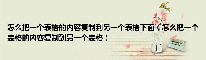 怎么把一个表格的内容复制到另一个表格下面（怎么把一个表格的内容复制到另一个表格）