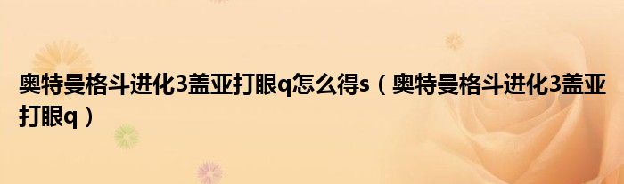 奥特曼格斗进化3盖亚打眼q怎么得s（奥特曼格斗进化3盖亚打眼q）