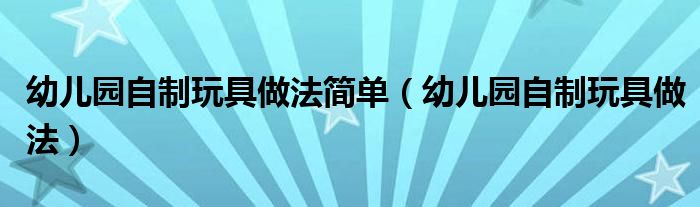 幼儿园自制玩具做法简单（幼儿园自制玩具做法）