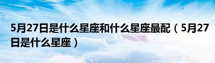 5月27日是什么星座和什么星座最配（5月27日是什么星座）