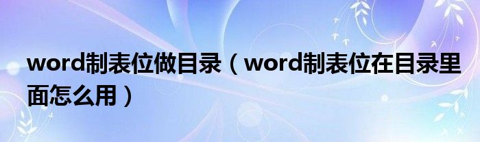 word制表位做目录（word制表位在目录里面怎么用）