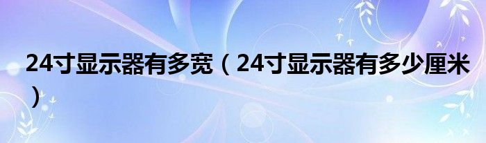 24寸显示器有多宽（24寸显示器有多少厘米）