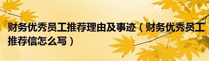 财务优秀员工推荐理由及事迹（财务优秀员工推荐信怎么写）