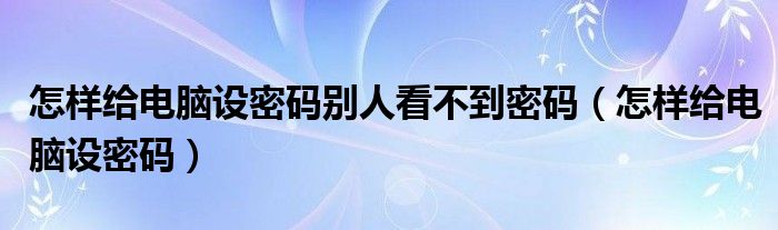 怎样给电脑设密码别人看不到密码（怎样给电脑设密码）