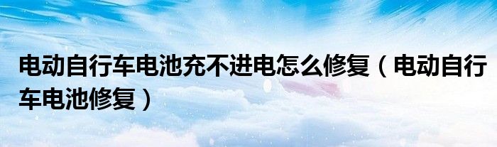 电动自行车电池充不进电怎么修复（电动自行车电池修复）