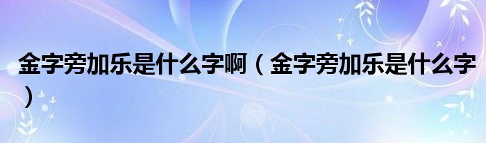 金字旁加乐是什么字啊（金字旁加乐是什么字）