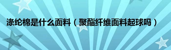 涤纶棉是什么面料（聚酯纤维面料起球吗）