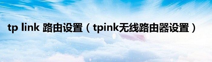 tp link 路由设置（tpink无线路由器设置）