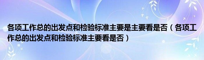 各项工作总的出发点和检验标准主要是主要看是否（各项工作总的出发点和检验标准主要看是否）