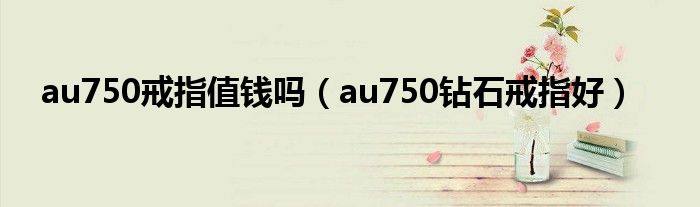 au750戒指值钱吗（au750钻石戒指好）