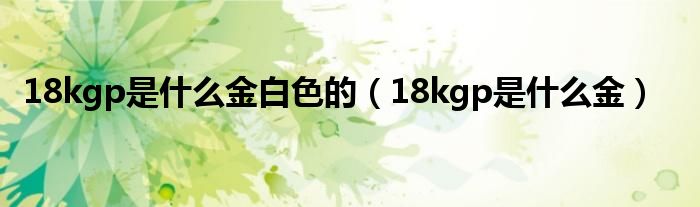 18kgp是什么金白色的（18kgp是什么金）