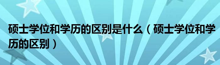 硕士学位和学历的区别是什么（硕士学位和学历的区别）