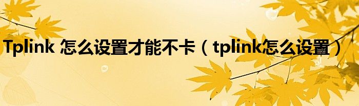 Tplink 怎么设置才能不卡（tplink怎么设置）