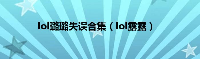 lol璐璐失误合集（lol露露）