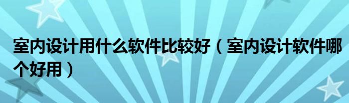 室内设计用什么软件比较好（室内设计软件哪个好用）