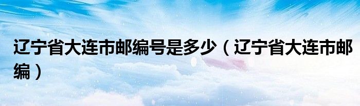 辽宁省大连市邮编号是多少（辽宁省大连市邮编）