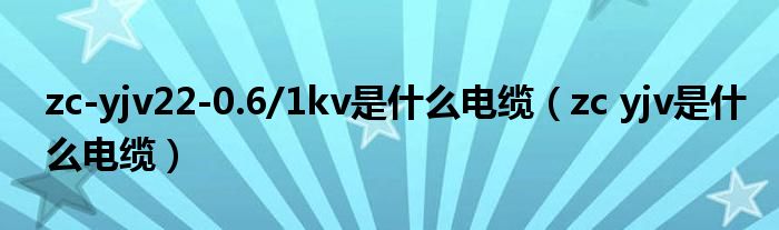 zc-yjv22-0.6/1kv是什么电缆（zc yjv是什么电缆）