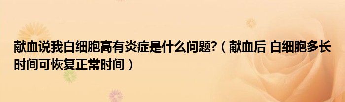 献血说我白细胞高有炎症是什么问题?（献血后 白细胞多长时间可恢复正常时间）