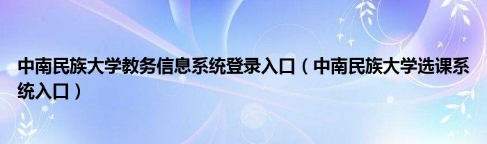 中南民族大学教务信息系统登录入口（中南民族大学选课系统入口）