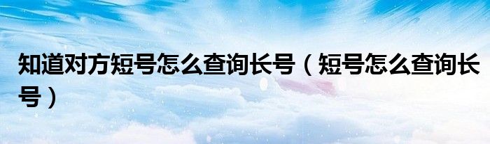 知道对方短号怎么查询长号（短号怎么查询长号）